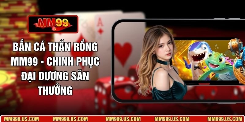 Bắn Cá Thần Rồng MM99 - Chinh Phục Đại Dương Săn Thưởng