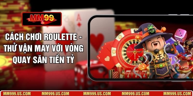 Cách Chơi Roulette - Thử Vận May Với Vòng Quay Săn Tiền Tỷ