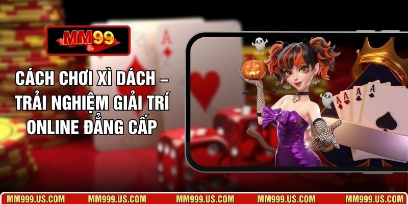 Cách Chơi Xì Dách – Trải Nghiệm Giải Trí Online Đẳng Cấp