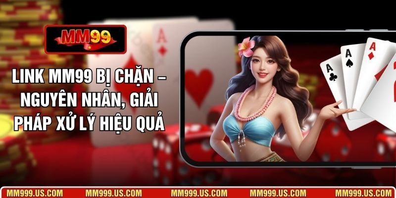 Link MM99 Bị Chặn – Nguyên Nhân, Giải Pháp Xử Lý Hiệu Quả